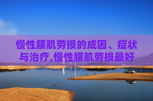 慢性腰肌劳损的成因、症状与治疗,慢性腰肌劳损最好的治疗方法