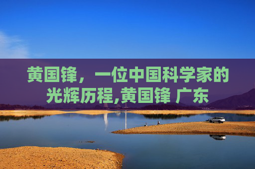 黄国锋，一位中国科学家的光辉历程,黄国锋 广东