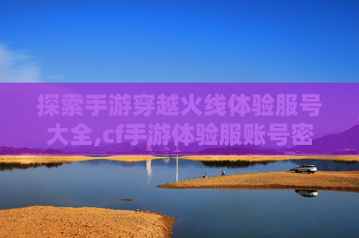 探索手游穿越火线体验服号大全,cf手游体验服账号密码共享2020