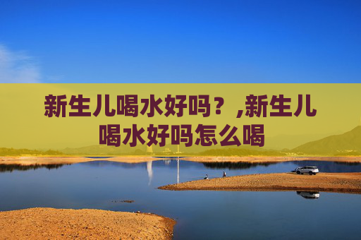 新生儿喝水好吗？,新生儿喝水好吗怎么喝