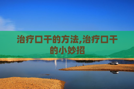治疗口干的方法,治疗口干的小妙招