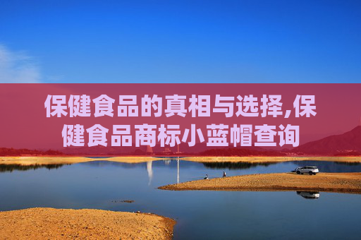 保健食品的真相与选择,保健食品商标小蓝帽查询