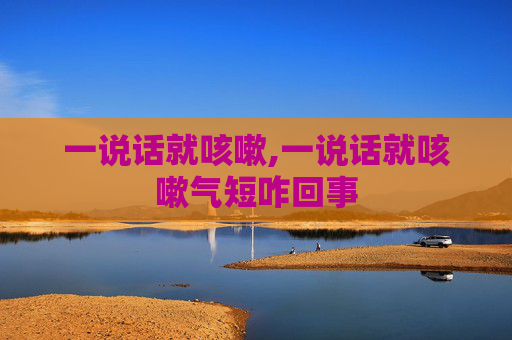 一说话就咳嗽,一说话就咳嗽气短咋回事