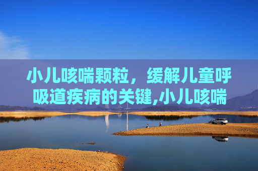 小儿咳喘颗粒，缓解儿童呼吸道疾病的关键,小儿咳喘颗粒的功效与作用