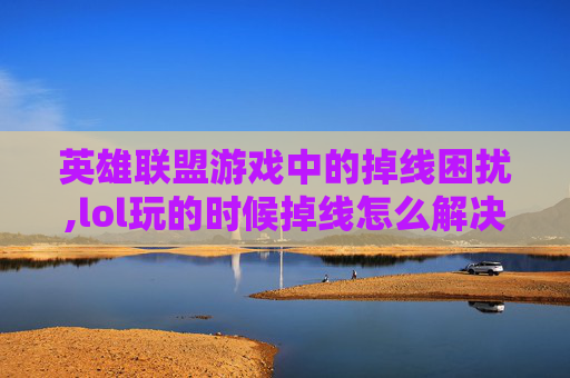 英雄联盟游戏中的掉线困扰,lol玩的时候掉线怎么解决