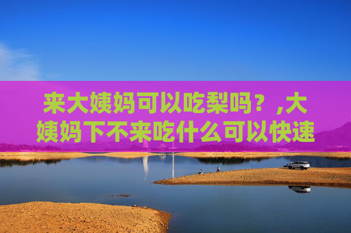 来大姨妈可以吃梨吗?,大姨妈下不来吃什么可以快速下来 来大姨妈可以吃梨吗?,大姨妈下不来吃什么可以快速下来