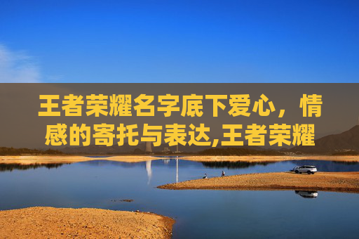 王者荣耀名字底下爱心,情感的寄托与表达,王者荣耀名字底下爱心怎么弄 王者荣耀名字底下爱心,情感的寄托与表达,王者荣耀名字底下爱心怎么弄