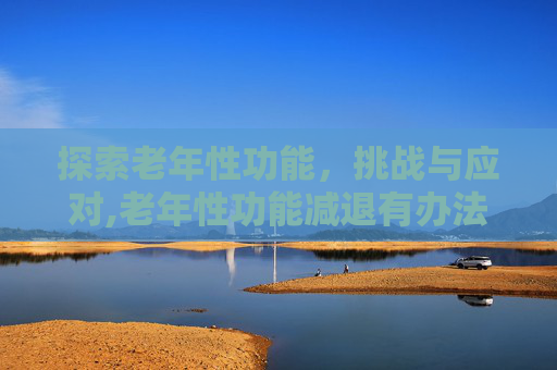 探索老年性功能,挑战与应对,老年性功能减退有办法恢复吗 探索老年性功能,挑战与应对,老年性功能减退有办法恢复吗