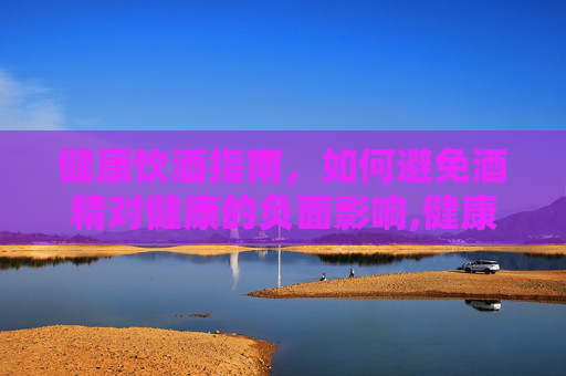 健康饮酒指南，如何避免酒精对健康的负面影响,健康饮酒的三条建议