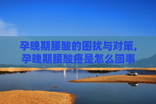 孕晚期腰酸的困扰与对策,孕晚期腰酸疼是怎么回事