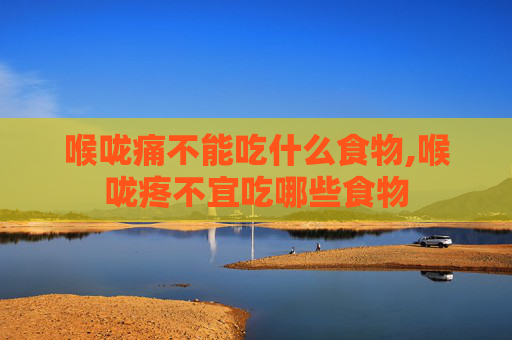 喉咙痛不能吃什么食物,喉咙疼不宜吃哪些食物