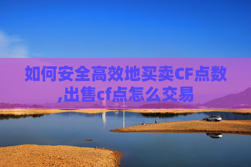 如何安全高效地买卖CF点数,出售cf点怎么交易