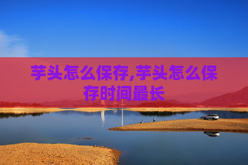 芋头怎么保存,芋头怎么保存时间最长