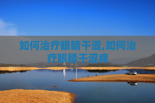 如何治疗眼睛干涩,如何治疗眼睛干涩痒
