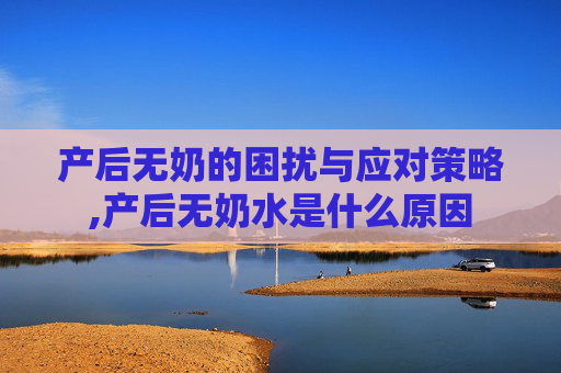 产后无奶的困扰与应对策略,产后无奶水是什么原因