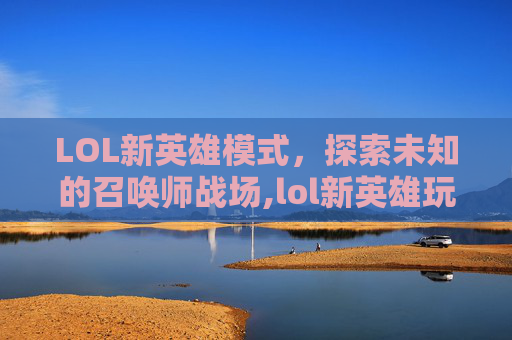 LOL新英雄模式，探索未知的召唤师战场,lol新英雄玩法