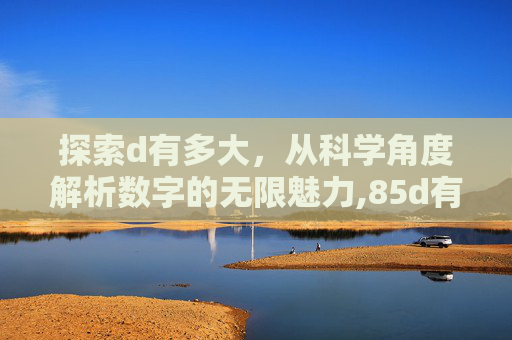 探索d有多大，从科学角度解析数字的无限魅力,85d有多大