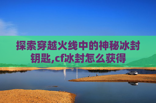 探索穿越火线中的神秘冰封钥匙,cf冰封怎么获得