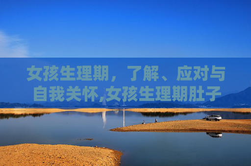 女孩生理期,了解、应对与自我关怀,女孩生理期肚子疼怎么办 女孩生理期,了解、应对与自我关怀,女孩生理期肚子疼怎么办