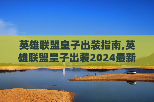英雄联盟皇子出装指南,英雄联盟皇子出装2024最新 英雄联盟皇子出装指南,英雄联盟皇子出装2024最新