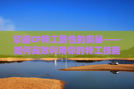 掌握CF特工属性的奥秘——如何高效利用你的特工技能,cf特工属性怎么用的 掌握CF特工属性的奥秘——如何高效利用你的特工技能,cf特工属性怎么用的