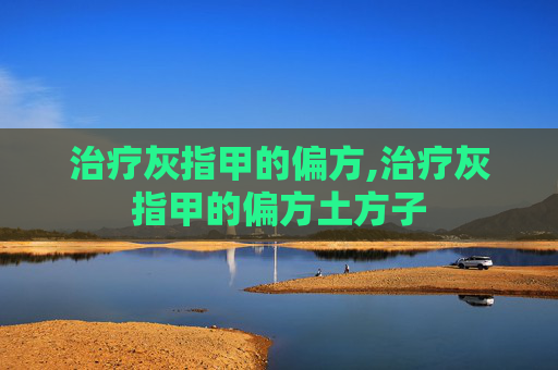 治疗灰指甲的偏方,治疗灰指甲的偏方土方子 治疗灰指甲的偏方,治疗灰指甲的偏方土方子