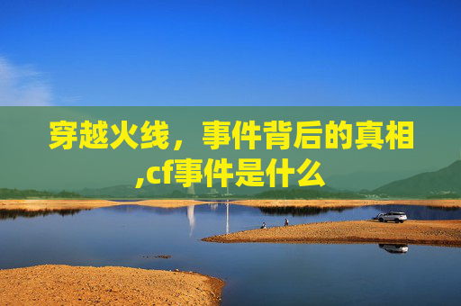 穿越火线,事件背后的真相,cf事件是什么 穿越火线,事件背后的真相,cf事件是什么