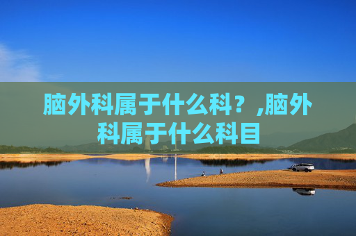 脑外科属于什么科？,脑外科属于什么科目
