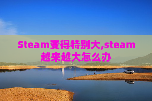 Steam变得特别大,steam越来越大怎么办