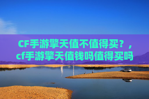 CF手游擎天值不值得买?,cf手游擎天值钱吗值得买吗 CF手游擎天值不值得买?,cf手游擎天值钱吗值得买吗