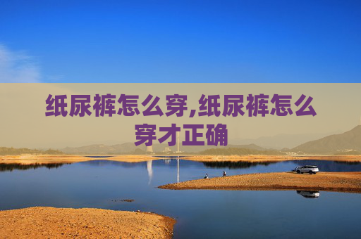 纸尿裤怎么穿,纸尿裤怎么穿才正确