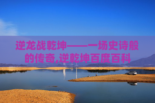 逆龙战乾坤——一场史诗般的传奇,逆乾坤百度百科
