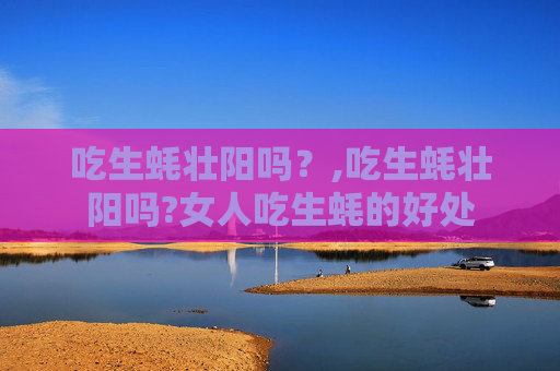 吃生蚝壮阳吗？,吃生蚝壮阳吗?女人吃生蚝的好处