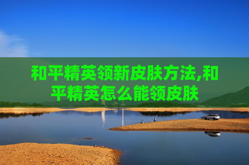 和平精英领新皮肤方法,和平精英怎么能领皮肤