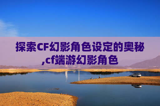 探索CF幻影角色设定的奥秘,cf端游幻影角色