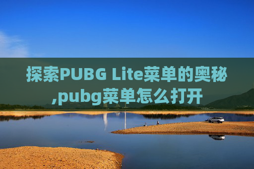 探索PUBG Lite菜单的奥秘,pubg菜单怎么打开