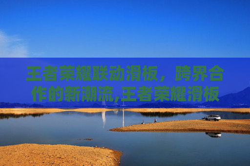 王者荣耀联动滑板，跨界合作的新潮流,王者荣耀滑板图片