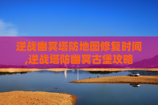 逆战幽冥塔防地图修复时间,逆战塔防幽冥古堡攻略