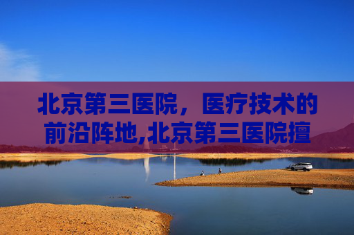 北京第三医院，医疗技术的前沿阵地,北京第三医院擅长什么