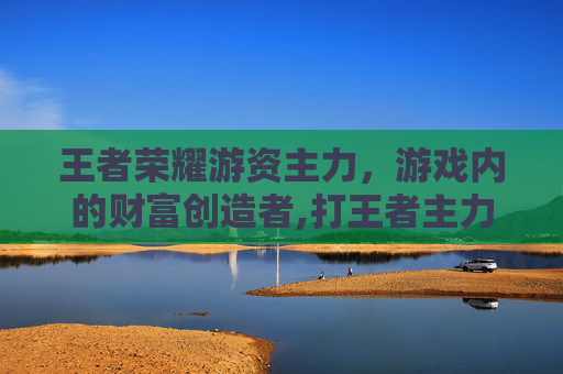 王者荣耀游资主力，游戏内的财富创造者,打王者主力输出是什么