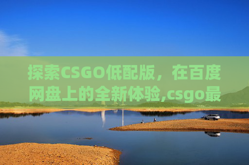 探索CSGO低配版，在百度网盘上的全新体验,csgo最新版百度网盘