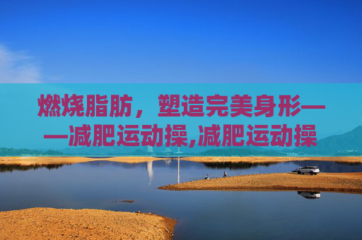 燃烧脂肪，塑造完美身形——减肥运动操,减肥运动操瘦全身