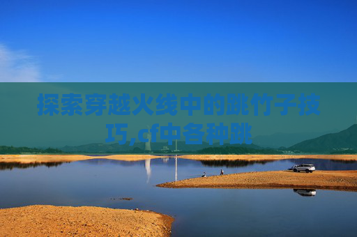探索穿越火线中的跳竹子技巧,cf中各种跳