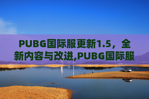PUBG国际服更新1.5，全新内容与改进,PUBG国际服更新版本