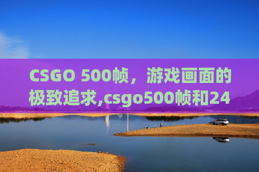 CSGO 500帧，游戏画面的极致追求,csgo500帧和240帧差距大吗