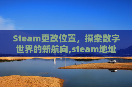 Steam更改位置,探索数字世界的新航向,steam地址更改 Steam更改位置,探索数字世界的新航向,steam地址更改
