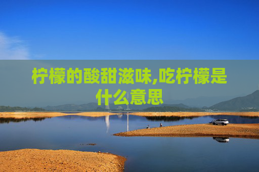 柠檬的酸甜滋味,吃柠檬是什么意思 柠檬的酸甜滋味,吃柠檬是什么意思