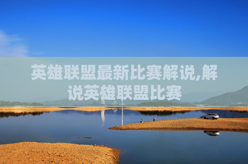 英雄联盟最新比赛解说,解说英雄联盟比赛