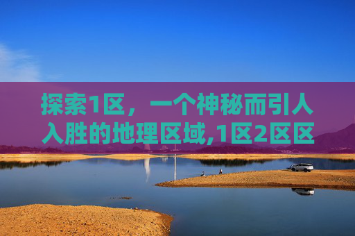 探索1区，一个神秘而引人入胜的地理区域,1区2区区别