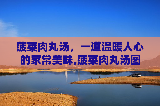 菠菜肉丸汤,一道温暖人心的家常美味,菠菜肉丸汤图片 菠菜肉丸汤,一道温暖人心的家常美味,菠菜肉丸汤图片